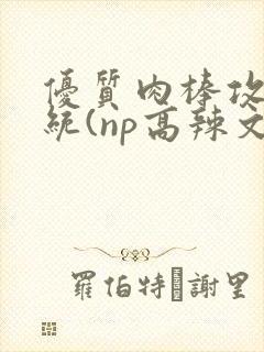 优质肉棒攻略系统(np高辣文)