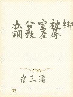 办公室被绑奶头调教羞辱封面