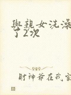 与亲女洗澡时伦了2次