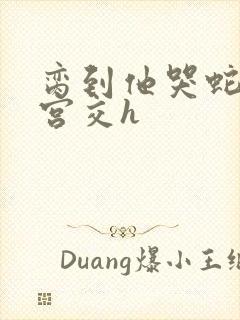 脔到他哭蛇双根宫交h封面