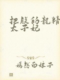 把朕的龙精含h太子妃