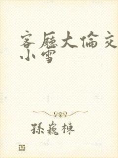 客厅大伦交侩h小雪