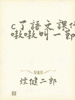 c了语文课代表嗷嗷叫一节课文