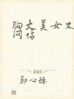 胸大美女又黄的网站