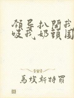 领导扒开我奶罩吸我奶头图片