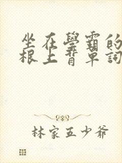 坐在学霸的大紫根上背单词