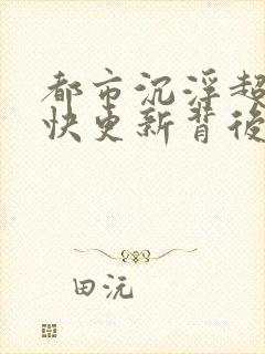 都市沉浮超前超快更新背后原因