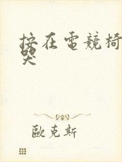 按在电竞椅上c哭