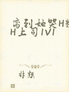 脔到她哭H粗话H上司1V1