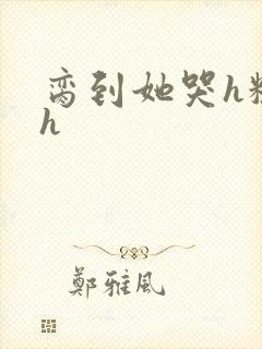 脔到她哭h粗话h