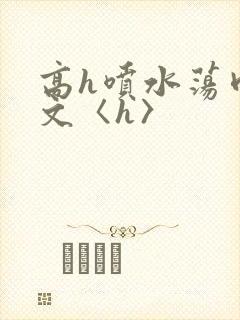 高h喷水荡肉欲文〈h〉