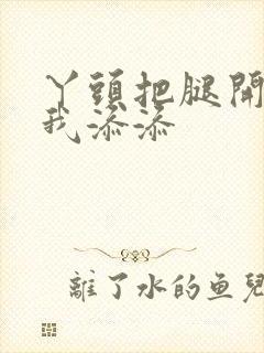 丫头把腿开大让我添添封面