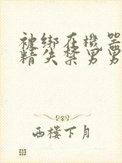 被绑在机器上榨精失禁男男