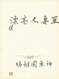 漂亮人妻互换hd