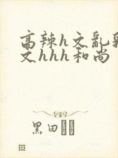 高辣h文乱乳h文hhh和尚