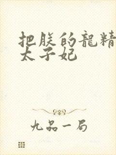 把朕的龙精含h太子妃