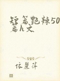 短篇艳辣500篇h文