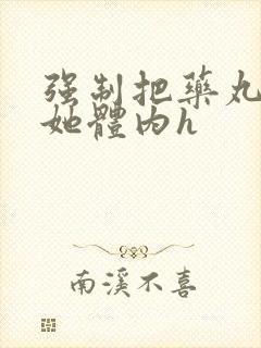 强制把药丸推进她体内h