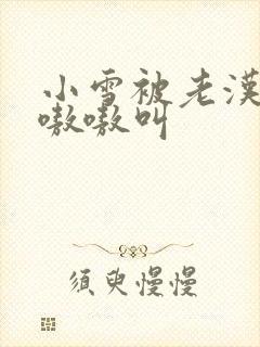 小雪被老汉玩得嗷嗷叫