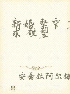 新婚 紧窄 哀求 破裂