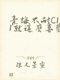 青梅不耐C1V1就这么喜欢学长