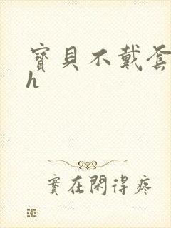 宝贝不戴套套了h