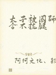 太子被国师c到合不拢腿