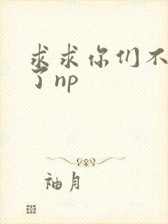 求求你们不要做了np