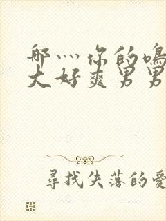 哪灬你的鸣巴好大好爽男男