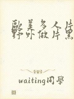 欧美多人片高潮野外做片黑人