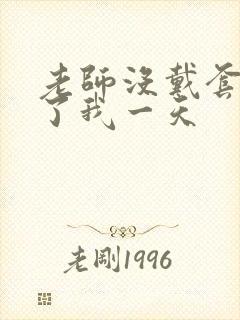 老师没戴套子c了我一天