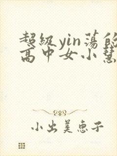 超级yin荡的高中女小慧