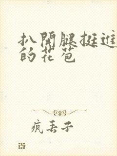 扒开腿挺进湿润的花苞