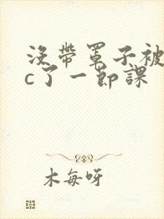 没带罩子被校霸c了一节课