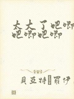 太大了吧唧吧唧吧唧吧唧