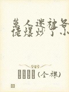 万人迷被各路大佬爆炒了小说封面