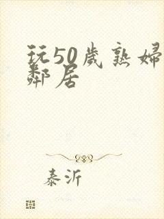 玩50岁熟妇女邻居