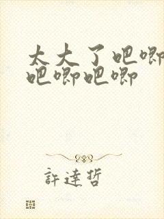 太大了吧唧吧唧吧唧吧唧