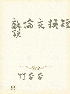 敌伦交换短篇小说