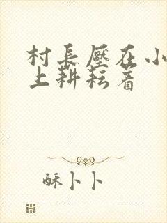 村长压在小萍身上耕耘着