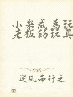 小米成为玩具店老板的玩具