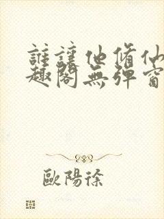 谁让他修仙的笔趣阁无弹窗