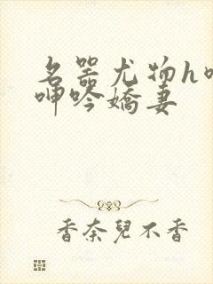 名器尤物h喷汁呻吟娇妻