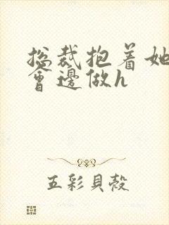 总裁抱着她边开会边做h