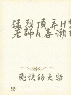 猛烈顶弄H禁欲老师h春潮视频