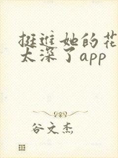 挺进她的花苞啊太深了app