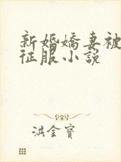 新婚娇妻被巨茎征服小说