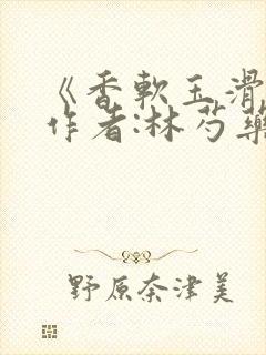 《香软玉滑》 作者:林芍药