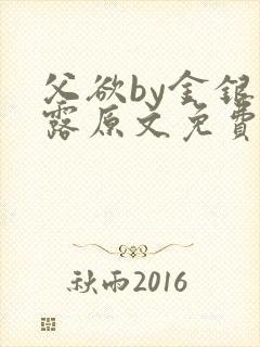 父欲by金银花露原文免费阅读笔趣阁