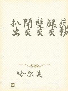 扒开双腿疯狂进出爽爽爽动态照片